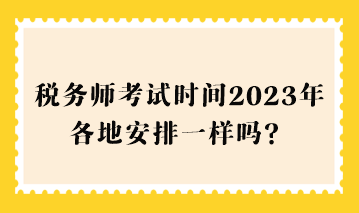 稅務(wù)師考試時間2023年各地安排一樣嗎？