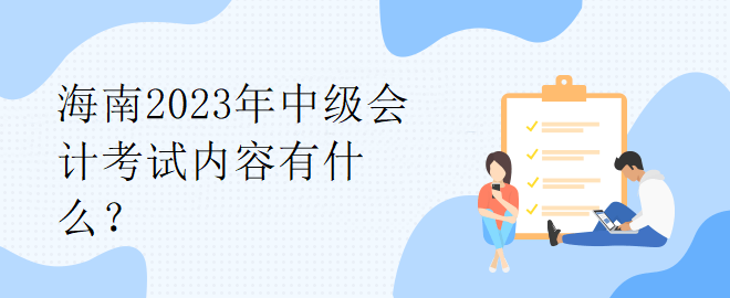 海南2023年中級會計考試內(nèi)容有什么？