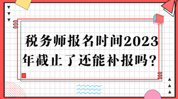 稅務(wù)師報(bào)名時(shí)間2023年截止了還能補(bǔ)報(bào)嗎？