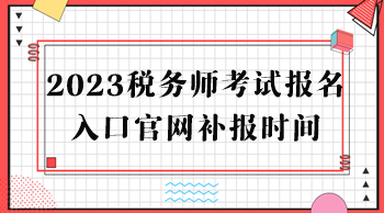 2023稅務(wù)師考試報名入口官網(wǎng)補報時間