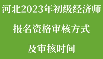 河北2023年初級(jí)經(jīng)濟(jì)師報(bào)名資格審核方式及審核時(shí)間