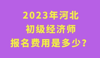 2023年河北初級經(jīng)濟師報名費用是多少？