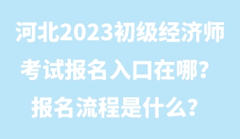 河北2023初級經(jīng)濟師考試報名入口在哪？報名流程是什么？