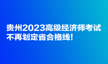 貴州2023高級經濟師考試不再劃定省合格線！