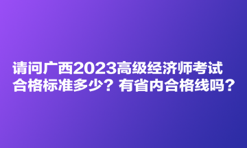 請問廣西2023高級經(jīng)濟師考試合格標準多少？有省內(nèi)合格線嗎？