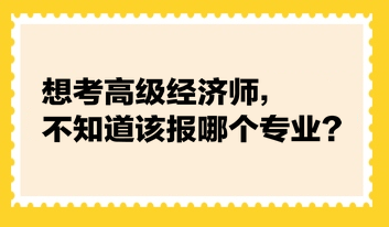 想考高級經(jīng)濟(jì)師，不知道該報哪個專業(yè)？