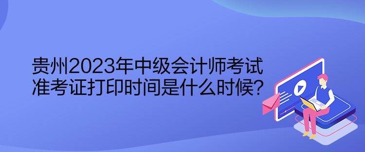 貴州2023年中級(jí)會(huì)計(jì)師考試準(zhǔn)考證打印時(shí)間是什么時(shí)候？