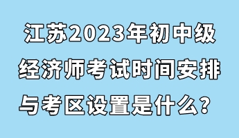 江蘇2023年初中級(jí)經(jīng)濟(jì)師考試時(shí)間安排與考區(qū)設(shè)置是什么？