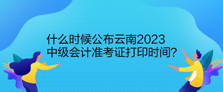 什么時候公布云南2023中級會計準(zhǔn)考證打印時間？