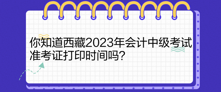 你知道西藏2023年會計中級考試準考證打印時間嗎？