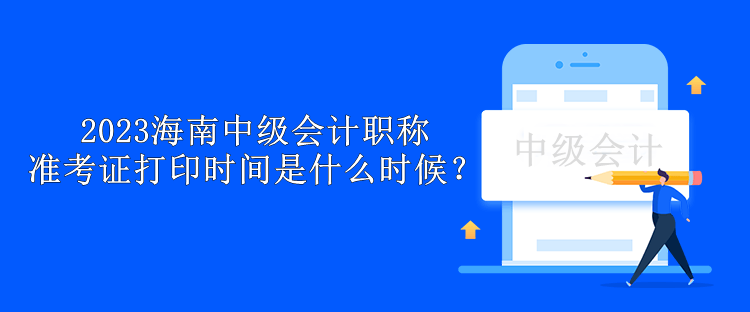 2023海南中級會計職稱準考證打印時間是什么時候？