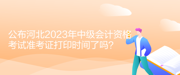 公布河北2023年中級(jí)會(huì)計(jì)資格考試準(zhǔn)考證打印時(shí)間了嗎？