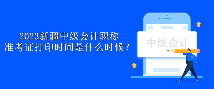 2023新疆中級(jí)會(huì)計(jì)職稱準(zhǔn)考證打印時(shí)間是什么時(shí)候？