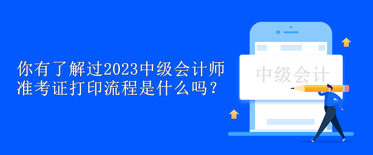 你有了解過2023中級會(huì)計(jì)師準(zhǔn)考證打印流程是什么嗎？