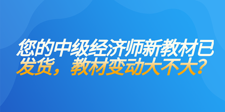 您的中級經濟師新教材已發(fā)貨 教材變動大不大？