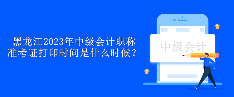 黑龍江2023年中級會計職稱準考證打印時間是什么時候？