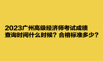 2023廣州高級經濟師考試成績查詢時間什么時候？合格標準多少？