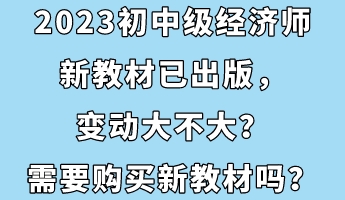 2023初中級經(jīng)濟師新教材已出版，變動大不大？需要購買新教材嗎？