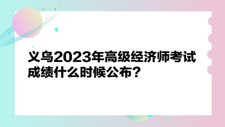 義烏2023年高級經(jīng)濟師考試成績什么時候公布？