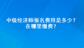 中級(jí)經(jīng)濟(jì)師報(bào)名費(fèi)用是多少？在哪里繳費(fèi)？