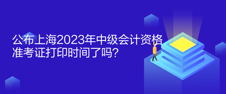 公布上海2023年中級會計(jì)資格準(zhǔn)考證打印時(shí)間了嗎？