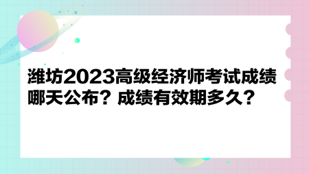 濰坊2023高級經(jīng)濟師考試成績哪天公布？成績有效期多久？