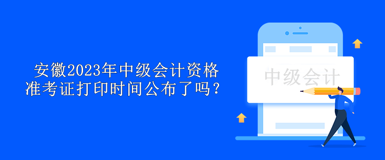 安徽2023年中級會(huì)計(jì)資格準(zhǔn)考證打印時(shí)間公布了嗎？