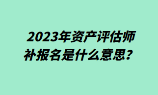 2023年資產(chǎn)評(píng)估師補(bǔ)報(bào)名什么意思？