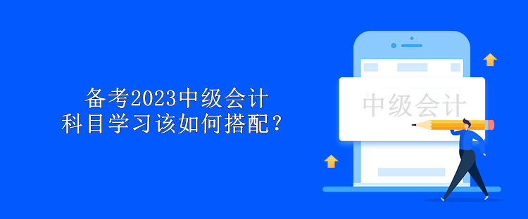 備考2023中級會(huì)計(jì) 科目學(xué)習(xí)該如何搭配？