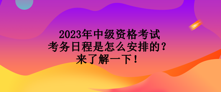 2023年中級資格考試考務日程是怎么安排的？來了解一下！