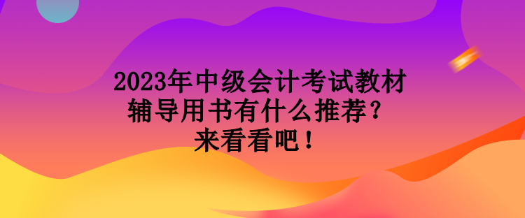 2023年中級會計考試教材輔導用書有什么推薦？來看看吧！