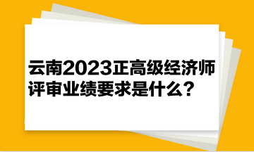 云南2023正高級(jí)經(jīng)濟(jì)師評(píng)審業(yè)績(jī)要求是什么？