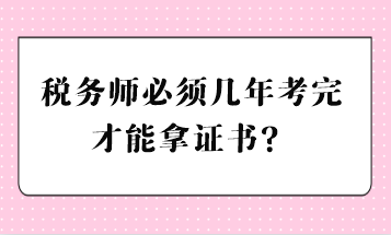 稅務(wù)師必須幾年考完才能拿證書？