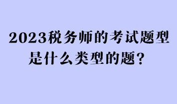 2023稅務(wù)師的考試題型是什么類型的題？