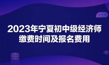 2023年寧夏初中級(jí)經(jīng)濟(jì)師繳費(fèi)時(shí)間及報(bào)名費(fèi)用