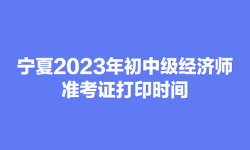 寧夏2023年初中級經濟師準考證打印時間