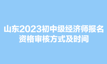 山東2023初中級經(jīng)濟(jì)師報(bào)名資格審核方式及時(shí)間