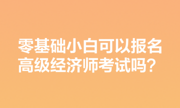 零基礎小白可以報名高級經(jīng)濟師考試嗎？