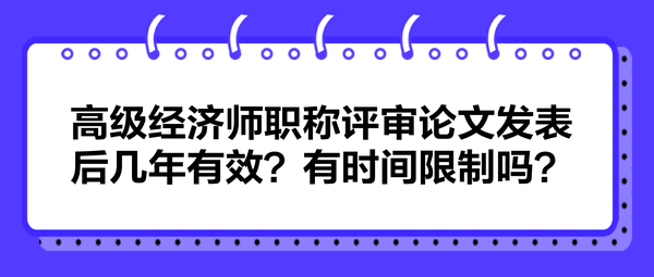 高級(jí)經(jīng)濟(jì)師職稱(chēng)評(píng)審論文發(fā)表后幾年有效？有時(shí)間限制嗎？