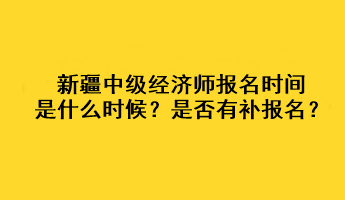 新疆2023年中級(jí)經(jīng)濟(jì)師報(bào)名時(shí)間是什么時(shí)候？是否有補(bǔ)報(bào)名？