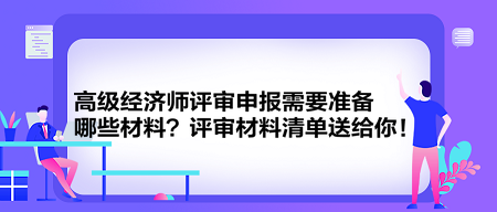 高級經(jīng)濟師評審申報需要準備哪些材料？評審材料清單送給你！