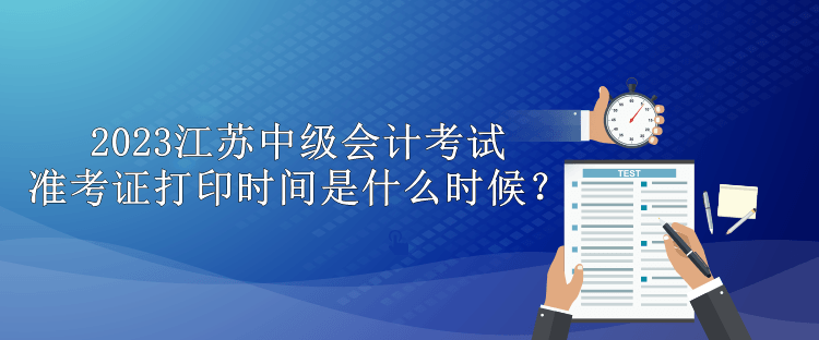 2023江蘇中級(jí)會(huì)計(jì)考試準(zhǔn)考證打印時(shí)間是什么時(shí)候？