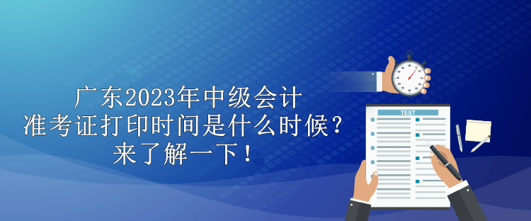 廣東2023年中級會計準(zhǔn)考證打印時間是什么時候？來了解一下！