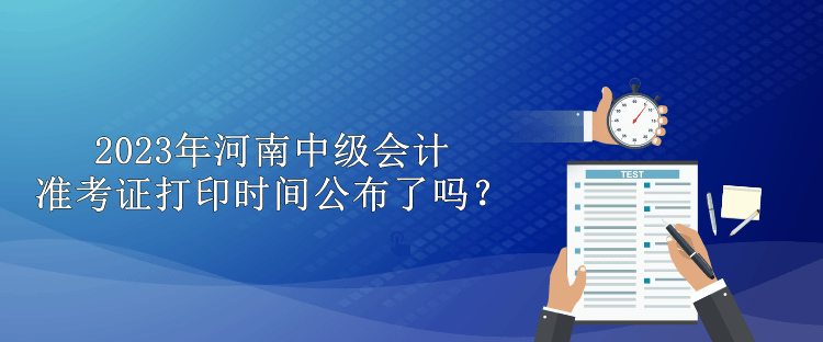 2023年河南中級會計準考證打印時間公布了嗎？