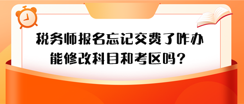 稅務(wù)師報(bào)名忘記交費(fèi)了怎么辦？能修改科目和考區(qū)嗎？