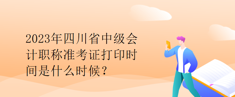 2023年四川省中級(jí)會(huì)計(jì)職稱準(zhǔn)考證打印時(shí)間是什么時(shí)候？