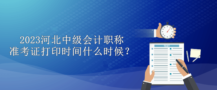 2023河北中級會計職稱準(zhǔn)考證打印時間什么時候？