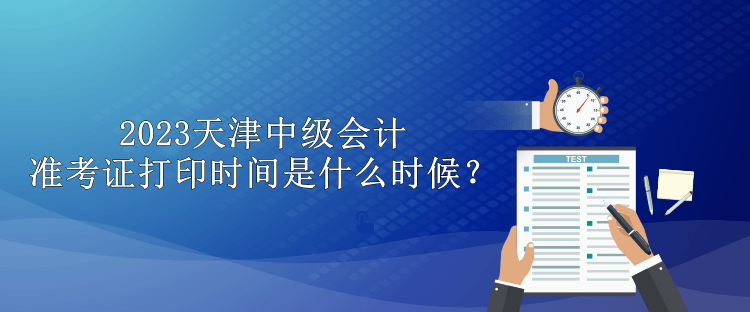 2023天津中級會計(jì)準(zhǔn)考證打印時(shí)間是什么時(shí)候？