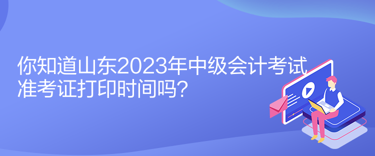 你知道山東2023年中級會計考試準(zhǔn)考證打印時間嗎？