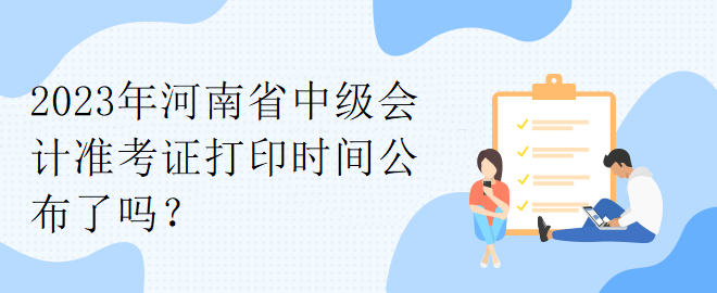 2023年河南省中級會計準(zhǔn)考證打印時間公布了嗎？